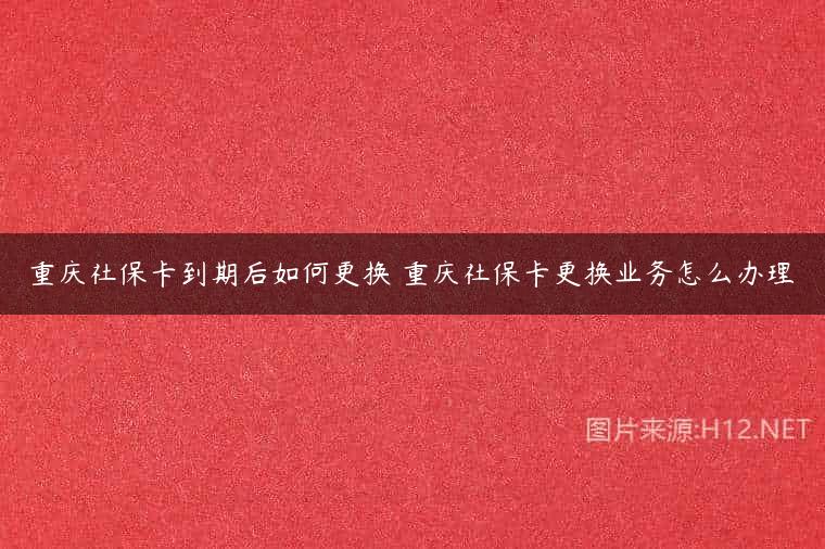 重庆社保卡到期后如何更换 重庆社保卡更换业务怎么办理