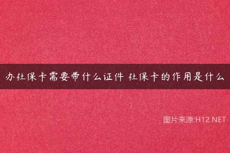 办社保卡需要带什么证件 社保卡的作用是什么