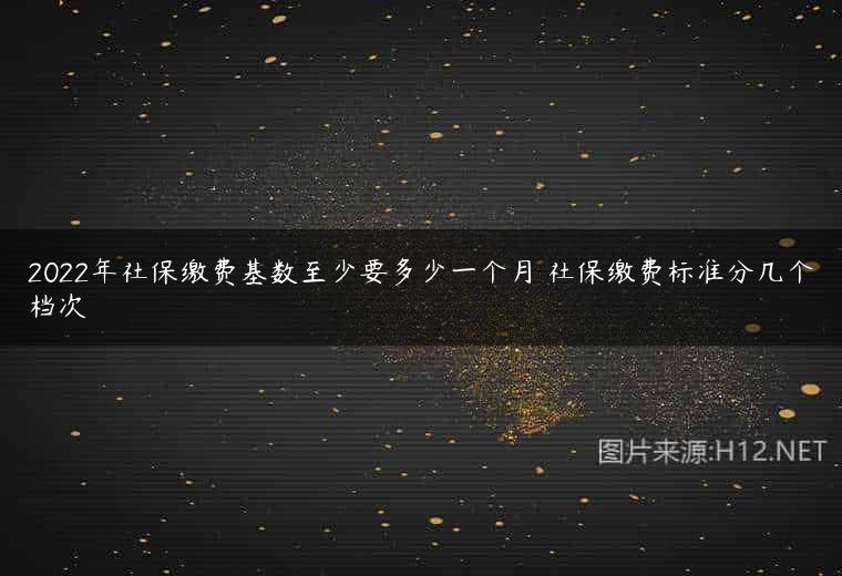 2022年社保缴费基数至少要多少一个月 社保缴费标准分几个档次