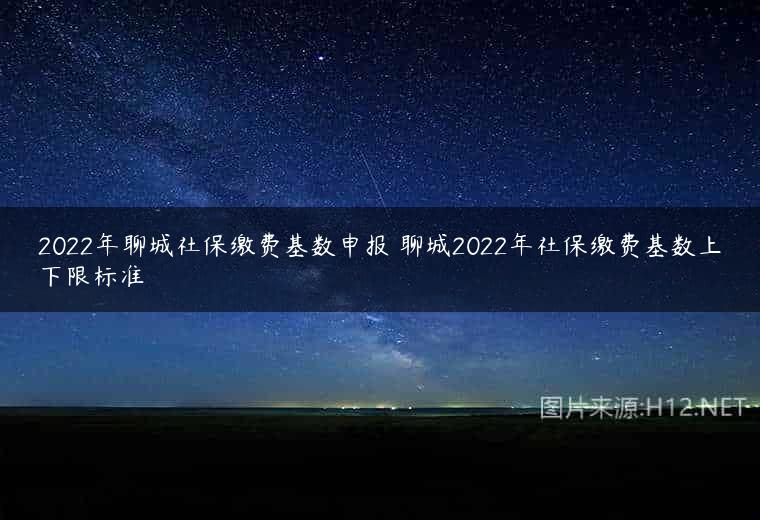 2022年聊城社保缴费基数申报 聊城2022年社保缴费基数上下限标准