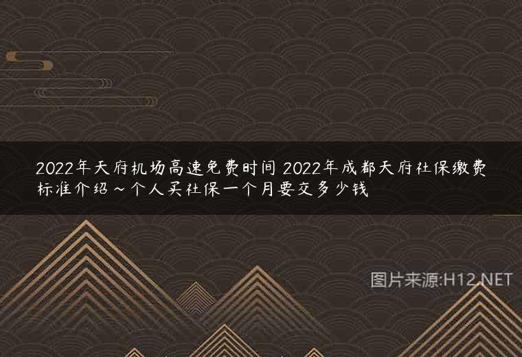 2022年天府机场高速免费时间 2022年成都天府社保缴费标准介绍~个人买社保一个月要交多少钱