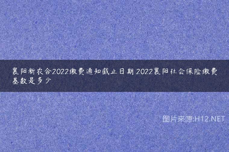 襄阳新农合2022缴费通知截止日期 2022襄阳社会保险缴费基数是多少