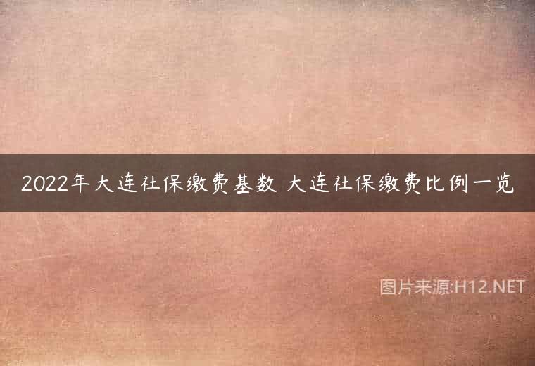 2022年大连社保缴费基数 大连社保缴费比例一览