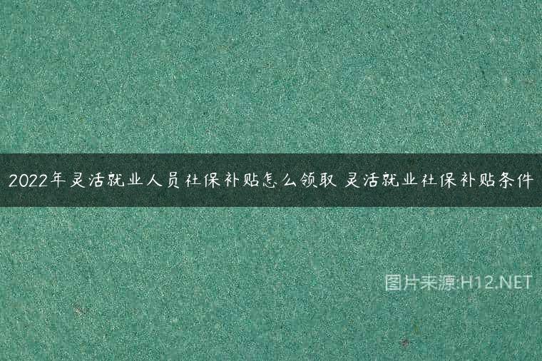 2022年灵活就业人员社保补贴怎么领取 灵活就业社保补贴条件