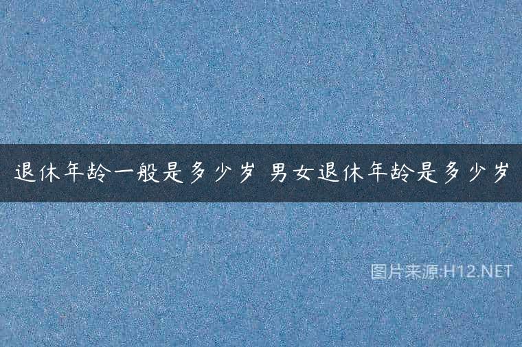 退休年龄一般是多少岁 男女退休年龄是多少岁