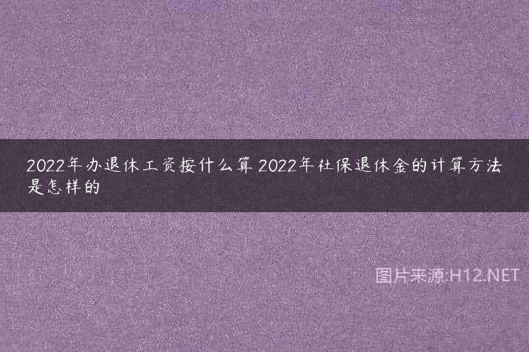 2022年办退休工资按什么算 2022年社保退休金的计算方法是怎样的