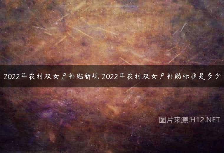 2022年农村双女户补贴新规 2022年农村双女户补助标准是多少