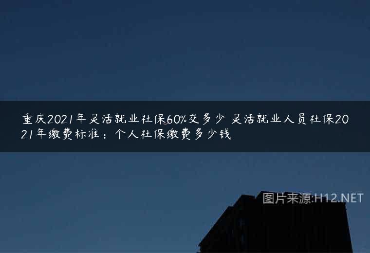 重庆2021年灵活就业社保60%交多少 灵活就业人员社保2021年缴费标准：个人社保缴费多少钱
