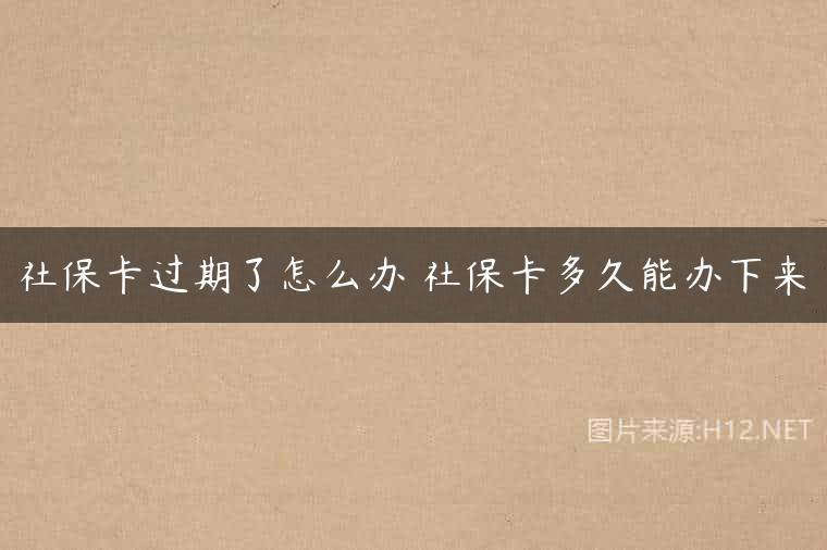 社保卡过期了怎么办 社保卡多久能办下来