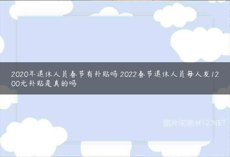 2020年退休人员春节有补贴吗 2022春节退休人员每人发1200元补贴是真的吗