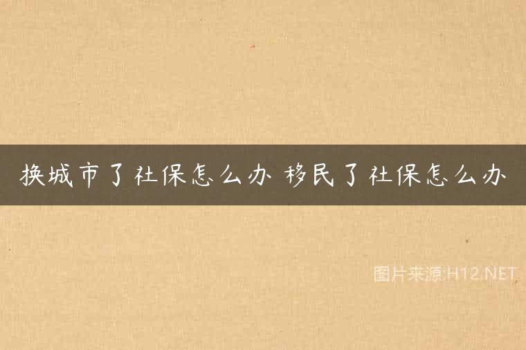 换城市了社保怎么办 移民了社保怎么办