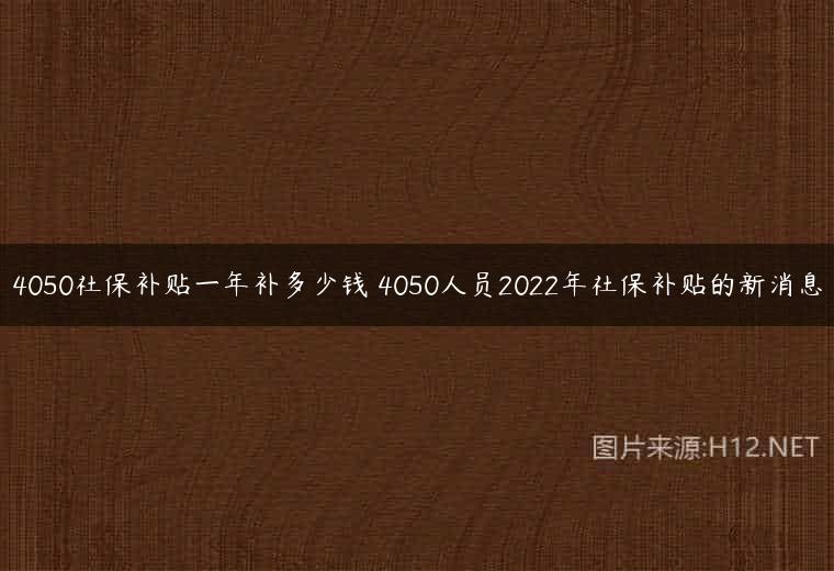 4050社保补贴一年补多少钱 4050人员2022年社保补贴的新消息