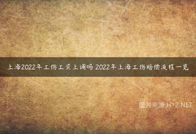 上海2022年工伤工资上调吗 2022年上海工伤赔偿流程一览