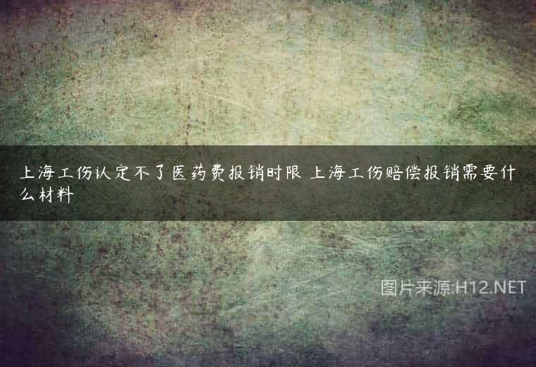 上海工伤认定不了医药费报销时限 上海工伤赔偿报销需要什么材料