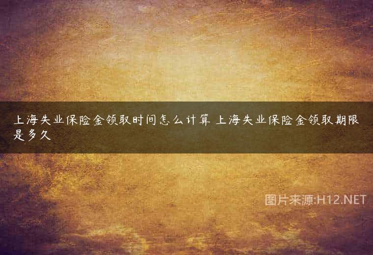 上海失业保险金领取时间怎么计算 上海失业保险金领取期限是多久