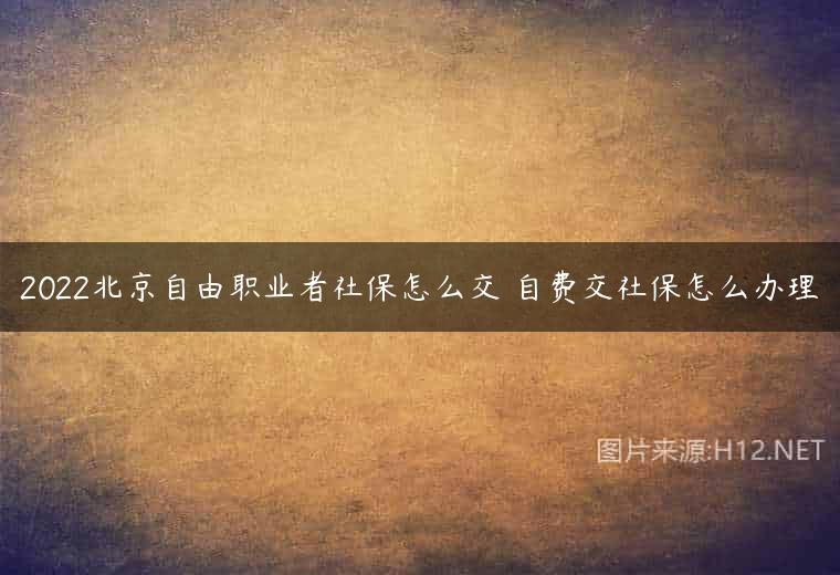 2022北京自由职业者社保怎么交 自费交社保怎么办理