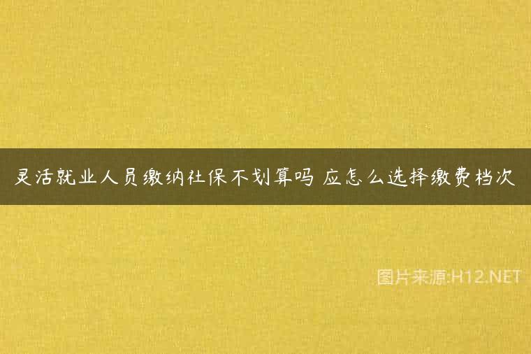 灵活就业人员缴纳社保不划算吗 应怎么选择缴费档次
