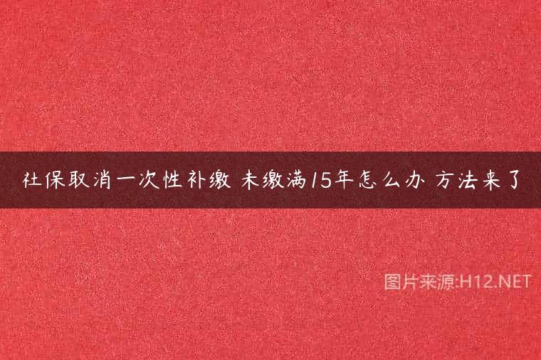 社保取消一次性补缴 未缴满15年怎么办 方法来了