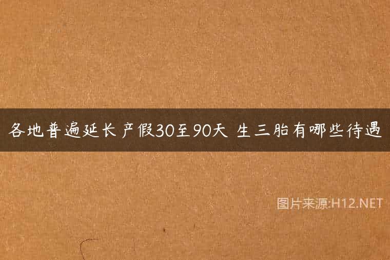 各地普遍延长产假30至90天 生三胎有哪些待遇