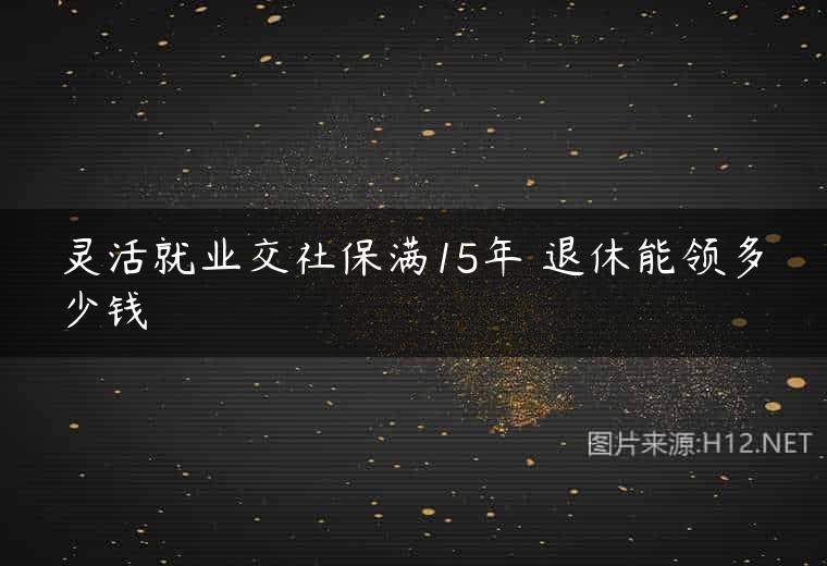 灵活就业交社保满15年 退休能领多少钱
