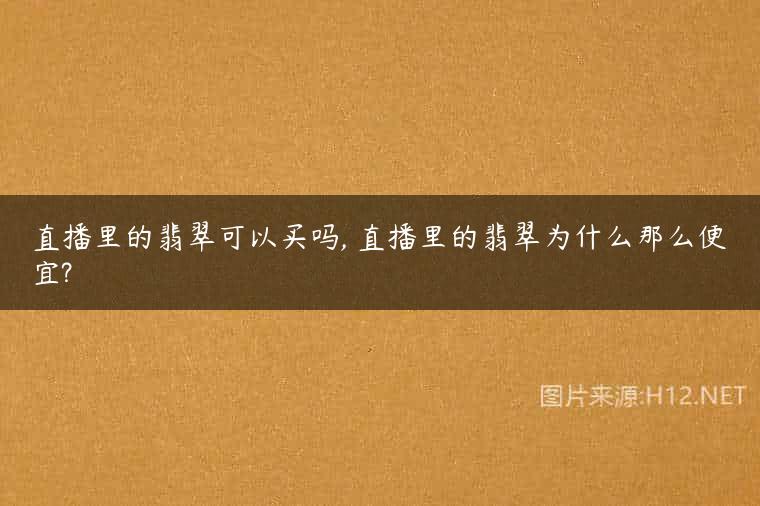 直播里的翡翠可以买吗, 直播里的翡翠为什么那么便宜?