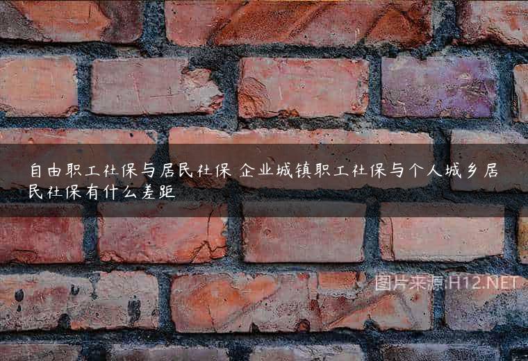 自由职工社保与居民社保 企业城镇职工社保与个人城乡居民社保有什么差距