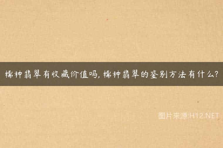 糯种翡翠有收藏价值吗, 糯种翡翠的鉴别方法有什么?