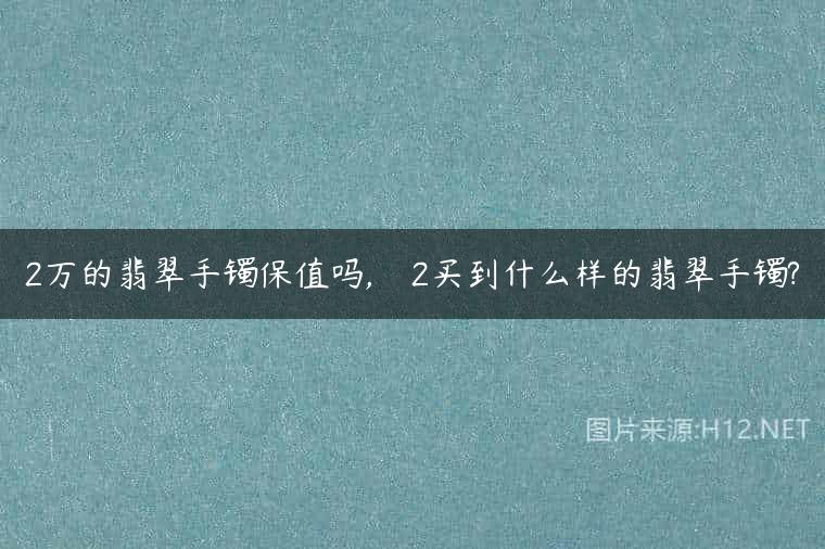 2万的翡翠手镯保值吗,    2买到什么样的翡翠手镯?