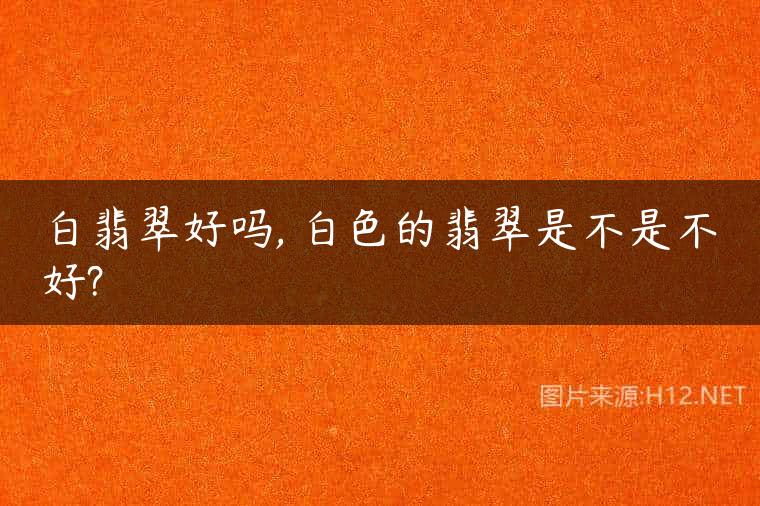 白翡翠好吗, 白色的翡翠是不是不好?