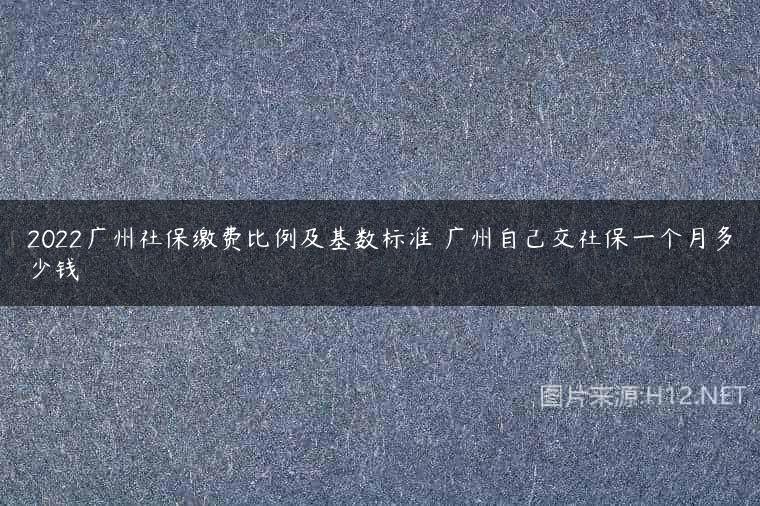 2022广州社保缴费比例及基数标准 广州自己交社保一个月多少钱