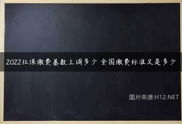 2022社保缴费基数上调多少 全国缴费标准又是多少