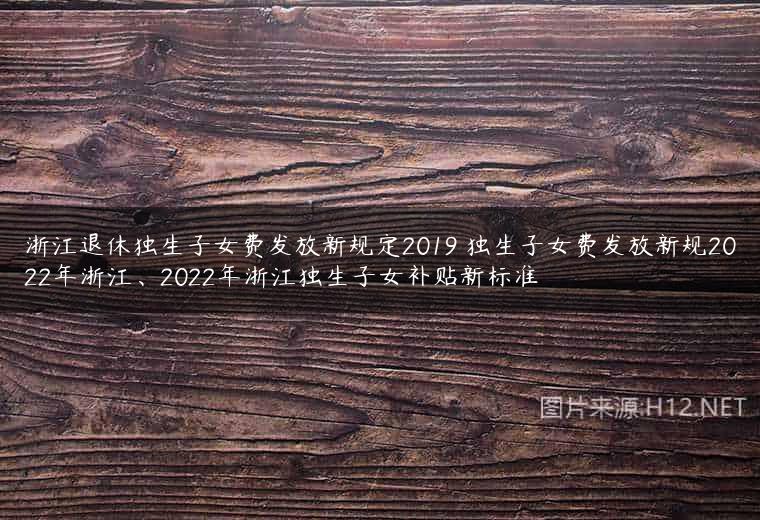 浙江退休独生子女费发放新规定2019 独生子女费发放新规2022年浙江、2022年浙江独生子女补贴新标准