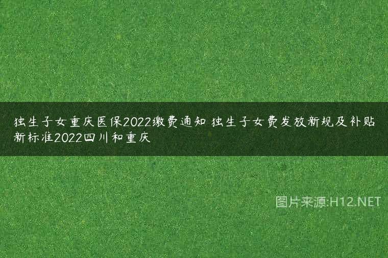 独生子女重庆医保2022缴费通知 独生子女费发放新规及补贴新标准2022四川和重庆