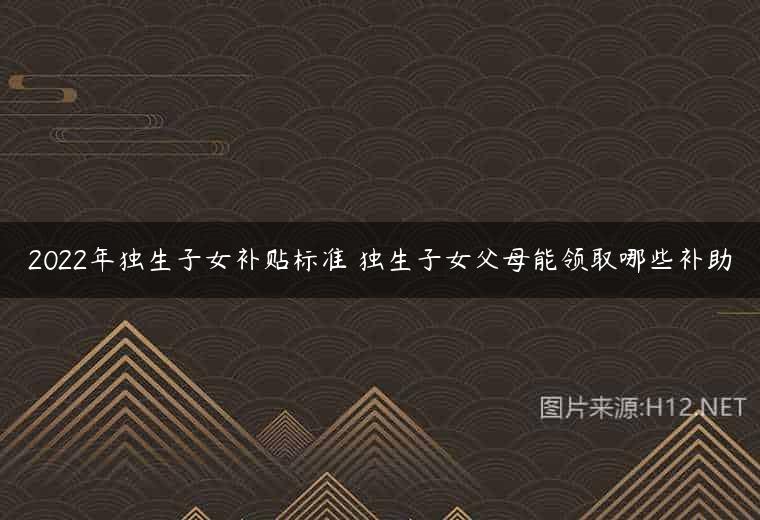 2022年独生子女补贴标准 独生子女父母能领取哪些补助