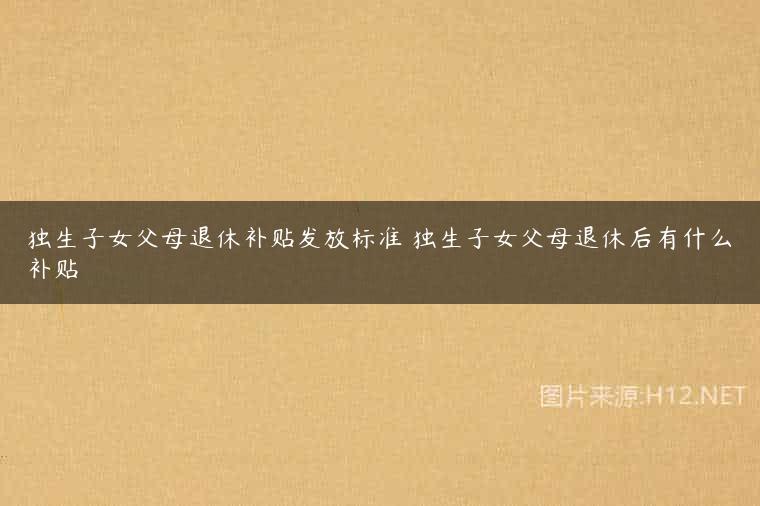 独生子女父母退休补贴发放标准 独生子女父母退休后有什么补贴