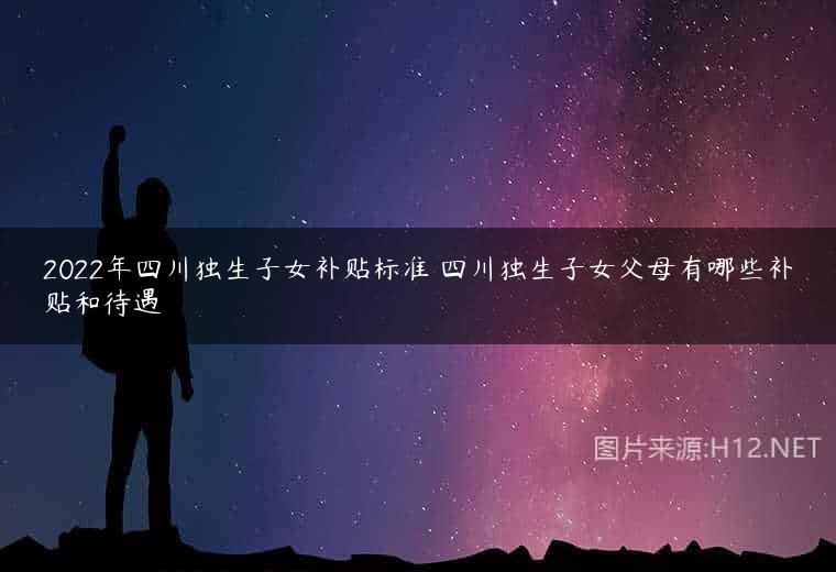 2022年四川独生子女补贴标准 四川独生子女父母有哪些补贴和待遇