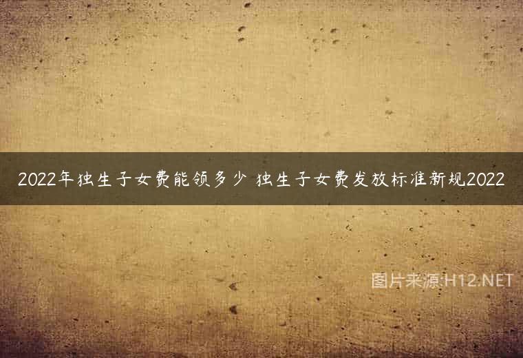 2022年独生子女费能领多少 独生子女费发放标准新规2022