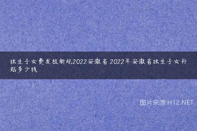 独生子女费发放新规2022安徽省 2022年安徽省独生子女补贴多少钱