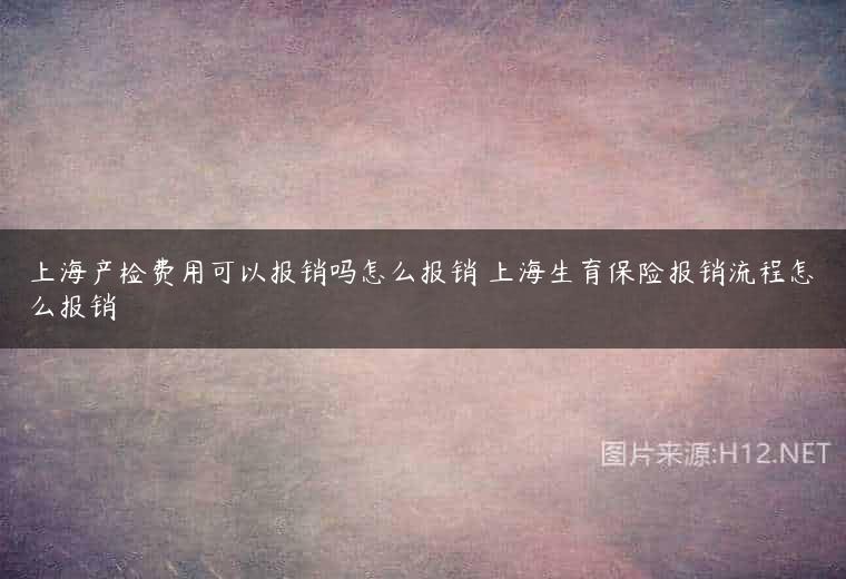 上海产检费用可以报销吗怎么报销 上海生育保险报销流程怎么报销