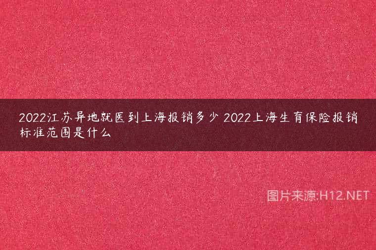 2022江苏异地就医到上海报销多少 2022上海生育保险报销标准范围是什么
