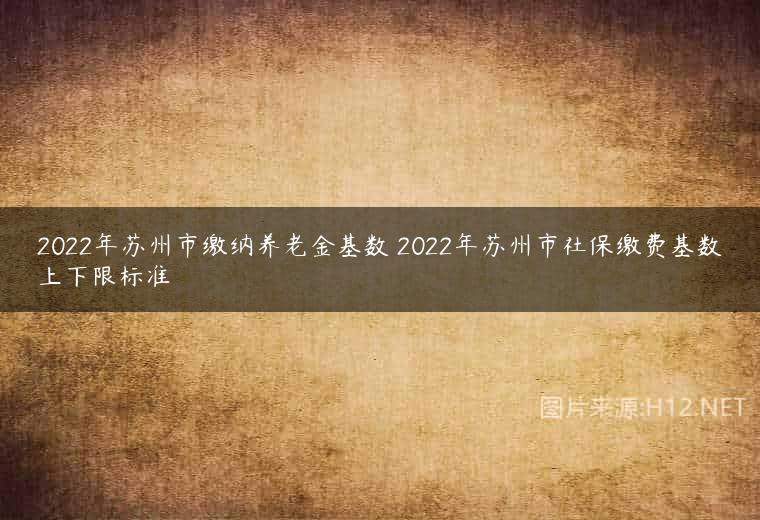 2022年苏州市缴纳养老金基数 2022年苏州市社保缴费基数上下限标准