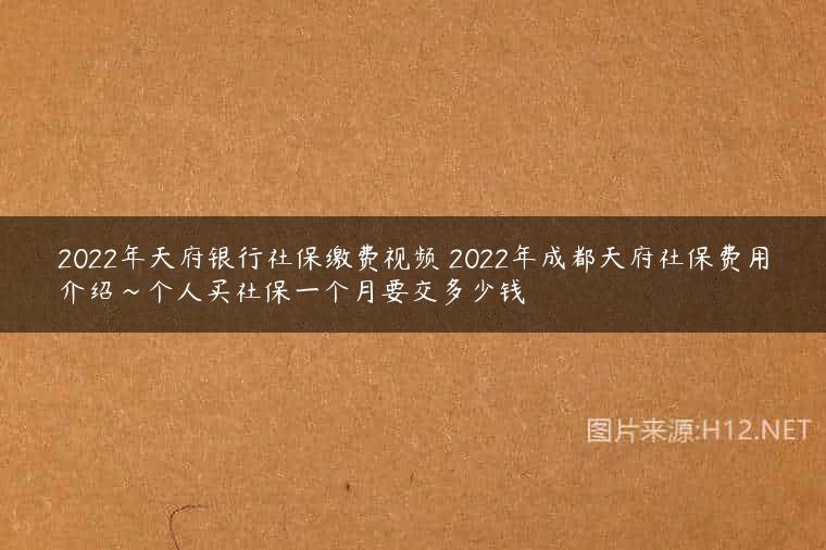 2022年天府银行社保缴费视频 2022年成都天府社保费用介绍~个人买社保一个月要交多少钱