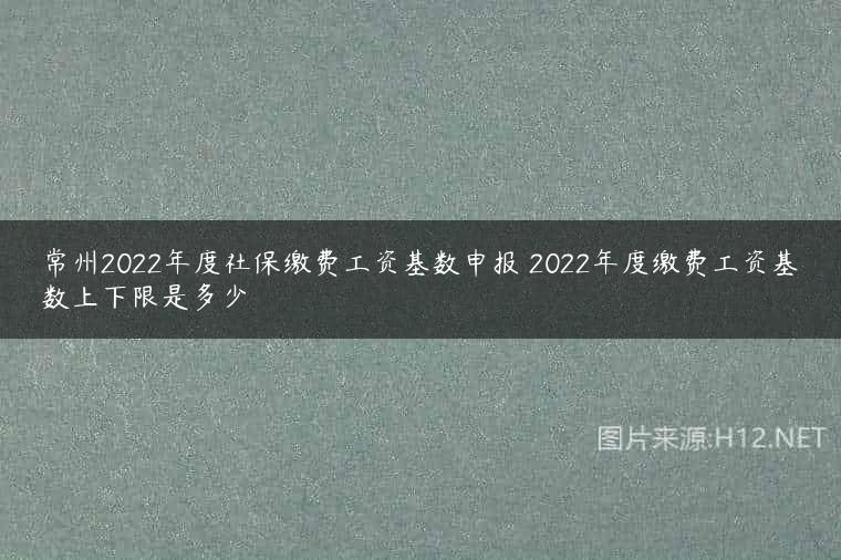 常州2022年度社保缴费工资基数申报 2022年度缴费工资基数上下限是多少