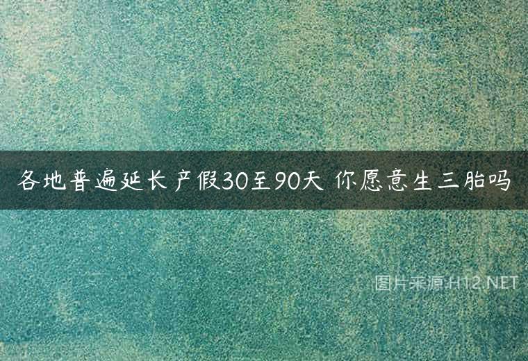 各地普遍延长产假30至90天 你愿意生三胎吗