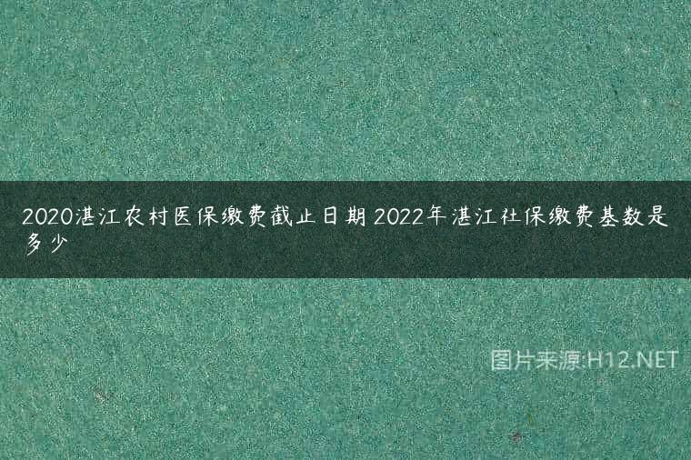 2020湛江农村医保缴费截止日期 2022年湛江社保缴费基数是多少