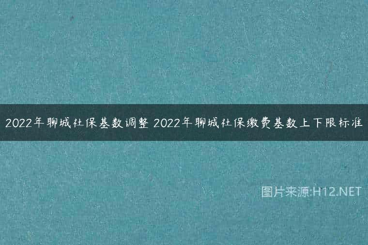 2022年聊城社保基数调整 2022年聊城社保缴费基数上下限标准