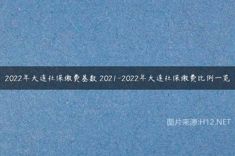 2022年大连社保缴费基数 2021-2022年大连社保缴费比例一览