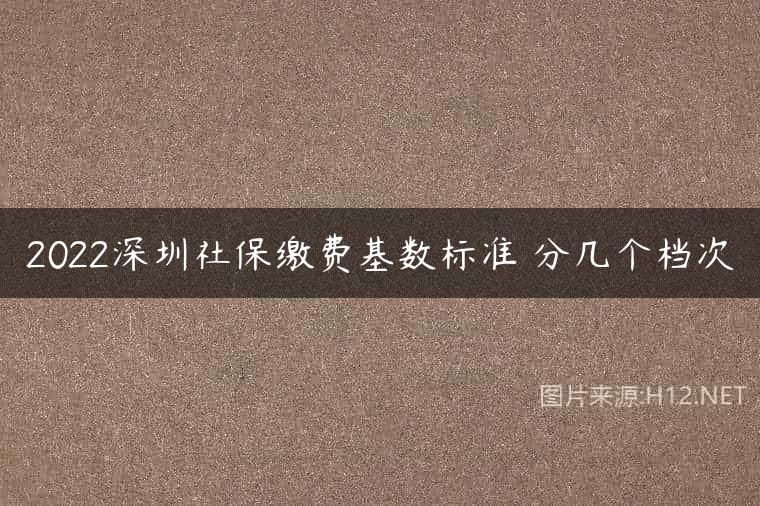 2022深圳社保缴费基数标准 分几个档次