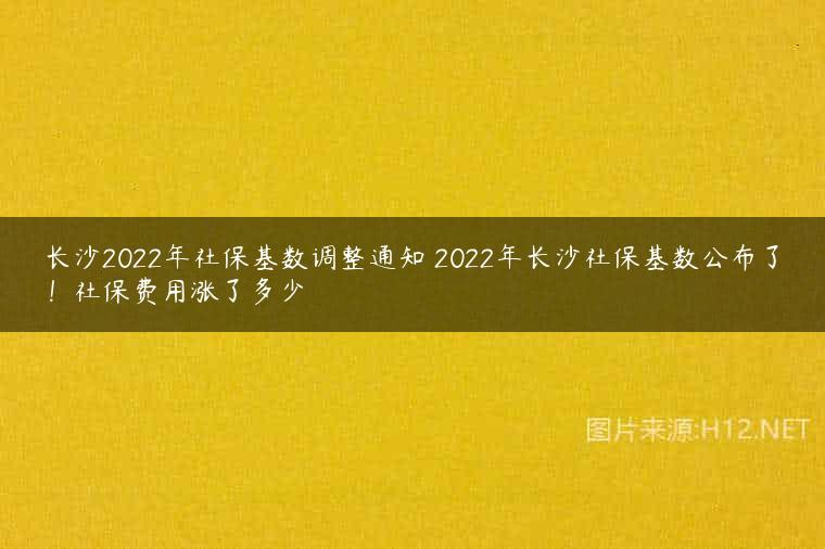 长沙2022年社保基数调整通知 2022年长沙社保基数公布了！社保费用涨了多少