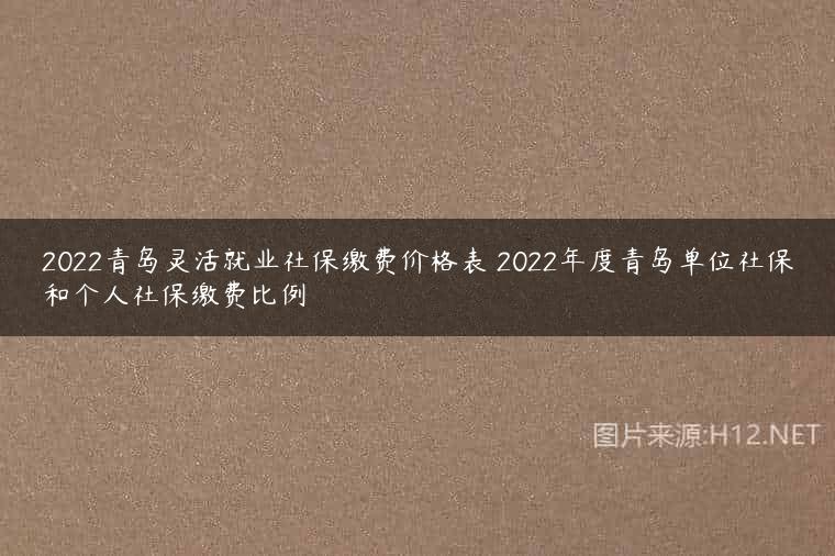2022青岛灵活就业社保缴费价格表 2022年度青岛单位社保和个人社保缴费比例